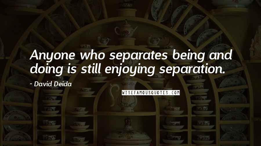 David Deida Quotes: Anyone who separates being and doing is still enjoying separation.