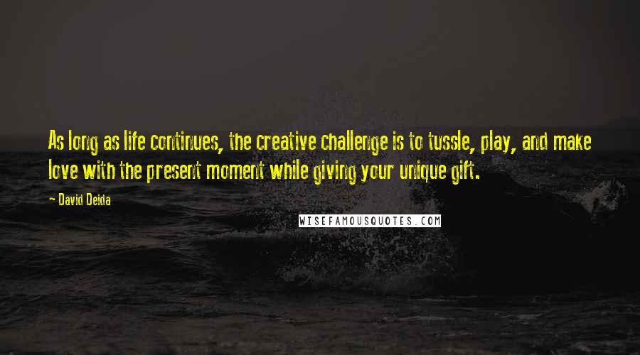 David Deida Quotes: As long as life continues, the creative challenge is to tussle, play, and make love with the present moment while giving your unique gift.