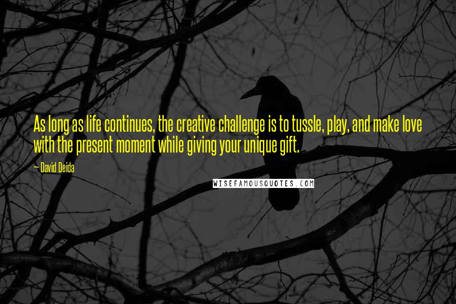 David Deida Quotes: As long as life continues, the creative challenge is to tussle, play, and make love with the present moment while giving your unique gift.