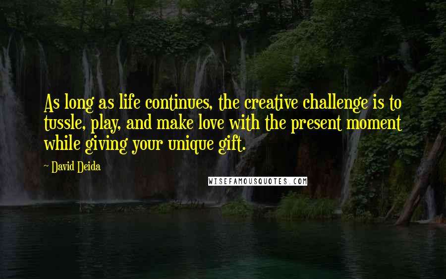 David Deida Quotes: As long as life continues, the creative challenge is to tussle, play, and make love with the present moment while giving your unique gift.