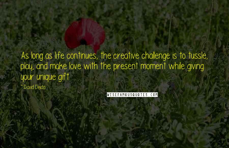 David Deida Quotes: As long as life continues, the creative challenge is to tussle, play, and make love with the present moment while giving your unique gift.