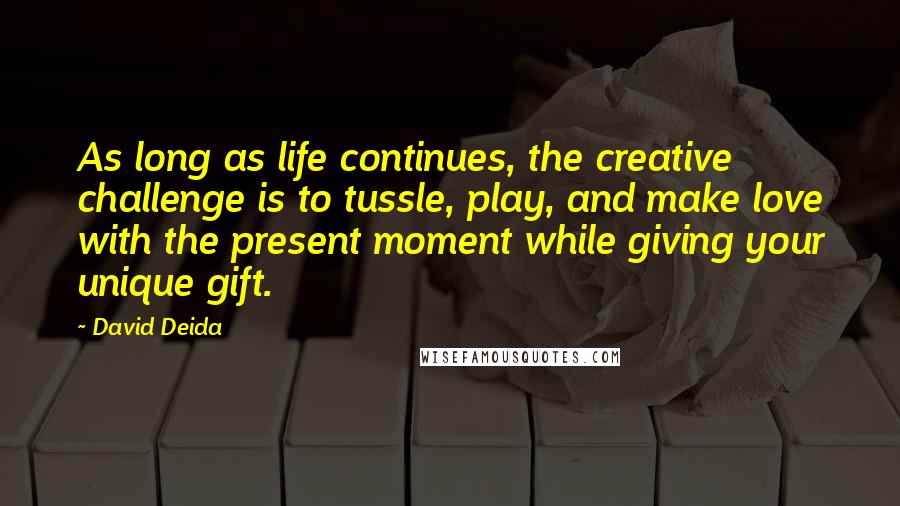 David Deida Quotes: As long as life continues, the creative challenge is to tussle, play, and make love with the present moment while giving your unique gift.