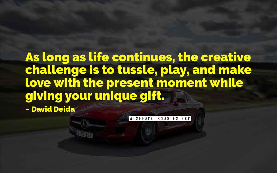 David Deida Quotes: As long as life continues, the creative challenge is to tussle, play, and make love with the present moment while giving your unique gift.