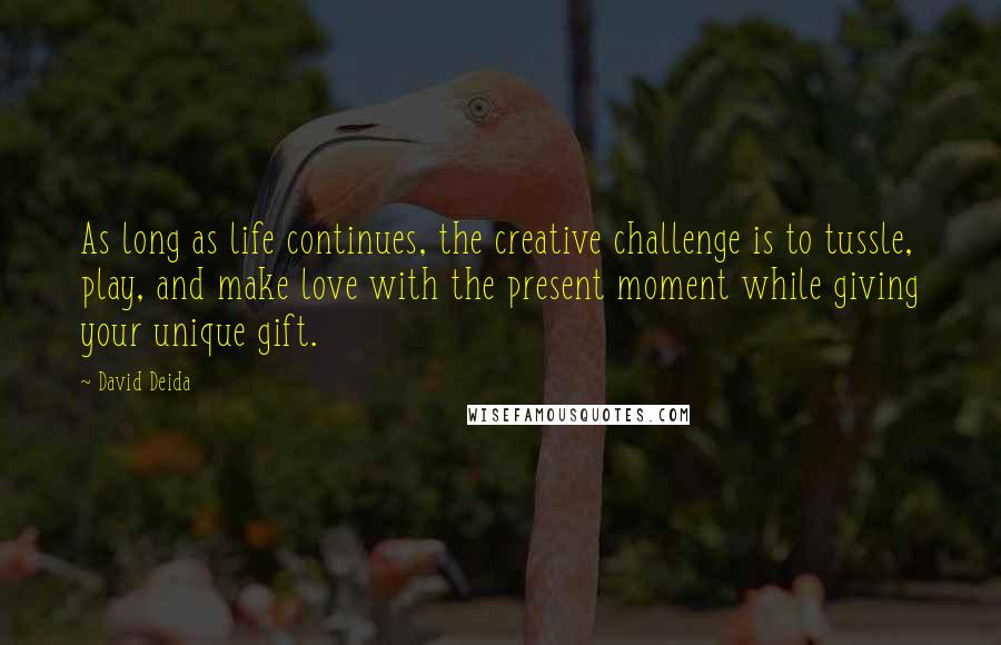David Deida Quotes: As long as life continues, the creative challenge is to tussle, play, and make love with the present moment while giving your unique gift.