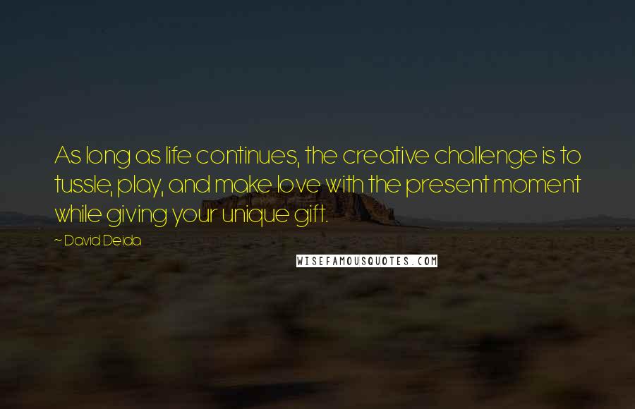 David Deida Quotes: As long as life continues, the creative challenge is to tussle, play, and make love with the present moment while giving your unique gift.