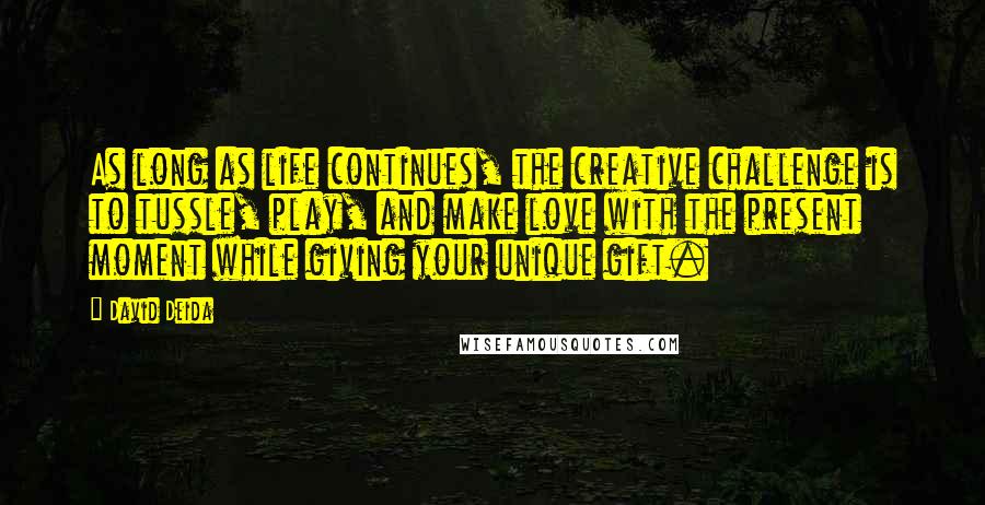 David Deida Quotes: As long as life continues, the creative challenge is to tussle, play, and make love with the present moment while giving your unique gift.