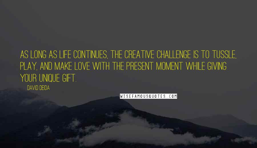 David Deida Quotes: As long as life continues, the creative challenge is to tussle, play, and make love with the present moment while giving your unique gift.