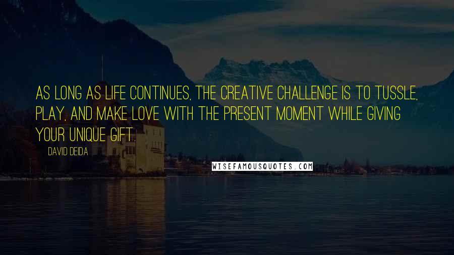 David Deida Quotes: As long as life continues, the creative challenge is to tussle, play, and make love with the present moment while giving your unique gift.