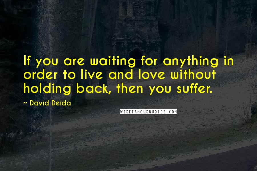 David Deida Quotes: If you are waiting for anything in order to live and love without holding back, then you suffer.