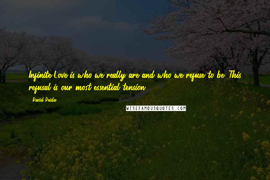 David Deida Quotes: Infinite Love is who we really are and who we refuse to be. This refusal is our most essential tension.