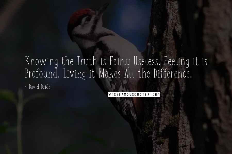 David Deida Quotes: Knowing the Truth is Fairly Useless. Feeling it is Profound. Living it Makes All the Difference.