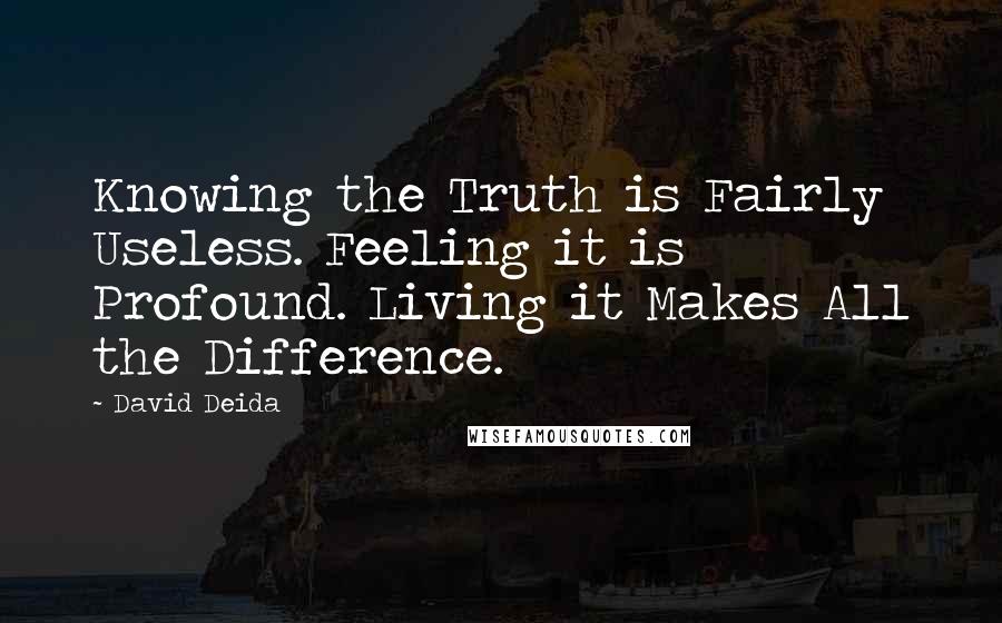 David Deida Quotes: Knowing the Truth is Fairly Useless. Feeling it is Profound. Living it Makes All the Difference.