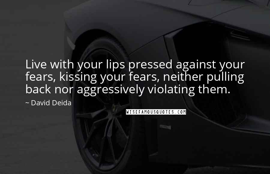 David Deida Quotes: Live with your lips pressed against your fears, kissing your fears, neither pulling back nor aggressively violating them.