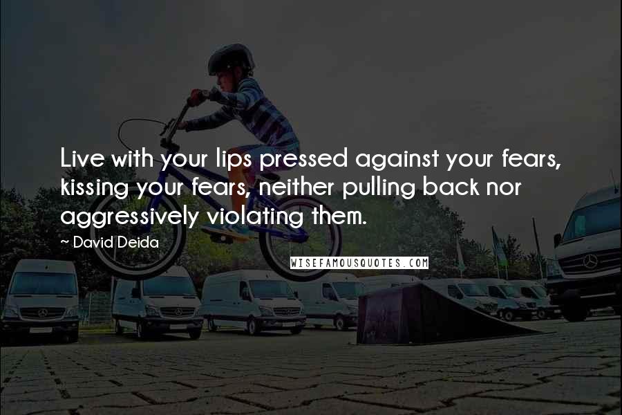 David Deida Quotes: Live with your lips pressed against your fears, kissing your fears, neither pulling back nor aggressively violating them.