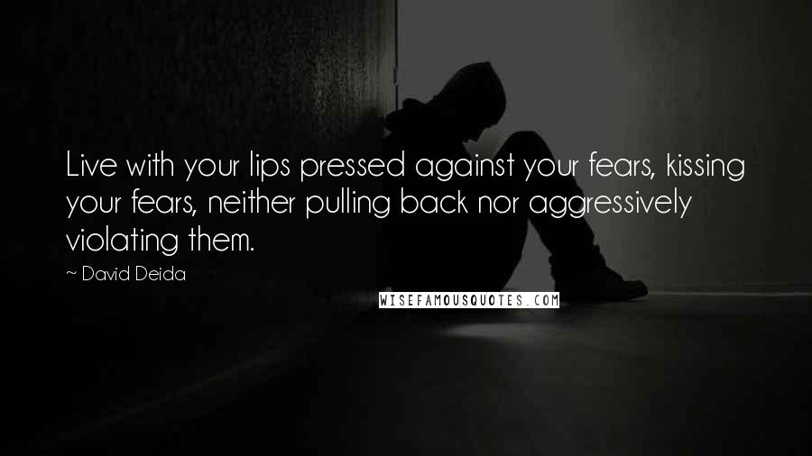 David Deida Quotes: Live with your lips pressed against your fears, kissing your fears, neither pulling back nor aggressively violating them.