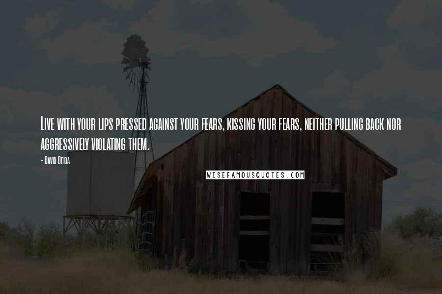 David Deida Quotes: Live with your lips pressed against your fears, kissing your fears, neither pulling back nor aggressively violating them.