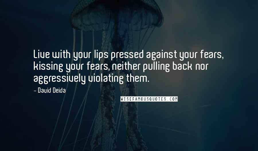 David Deida Quotes: Live with your lips pressed against your fears, kissing your fears, neither pulling back nor aggressively violating them.