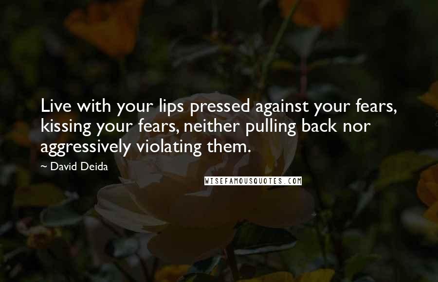 David Deida Quotes: Live with your lips pressed against your fears, kissing your fears, neither pulling back nor aggressively violating them.