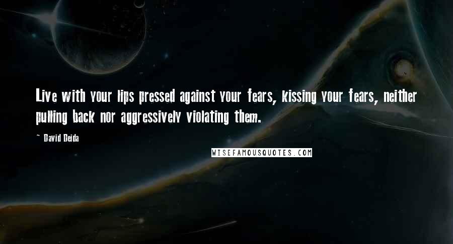 David Deida Quotes: Live with your lips pressed against your fears, kissing your fears, neither pulling back nor aggressively violating them.