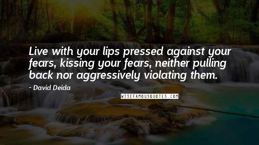 David Deida Quotes: Live with your lips pressed against your fears, kissing your fears, neither pulling back nor aggressively violating them.