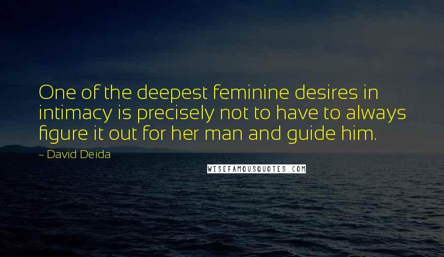 David Deida Quotes: One of the deepest feminine desires in intimacy is precisely not to have to always figure it out for her man and guide him.