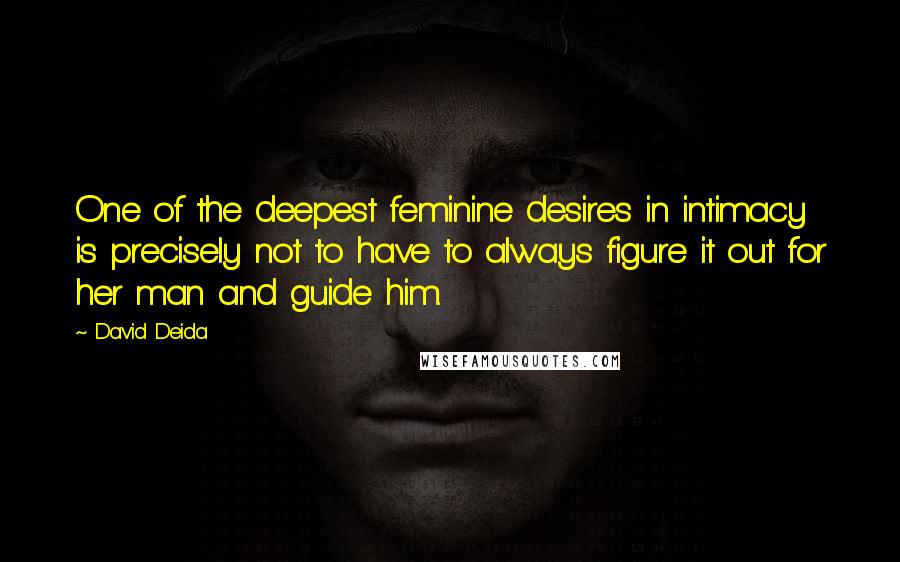 David Deida Quotes: One of the deepest feminine desires in intimacy is precisely not to have to always figure it out for her man and guide him.