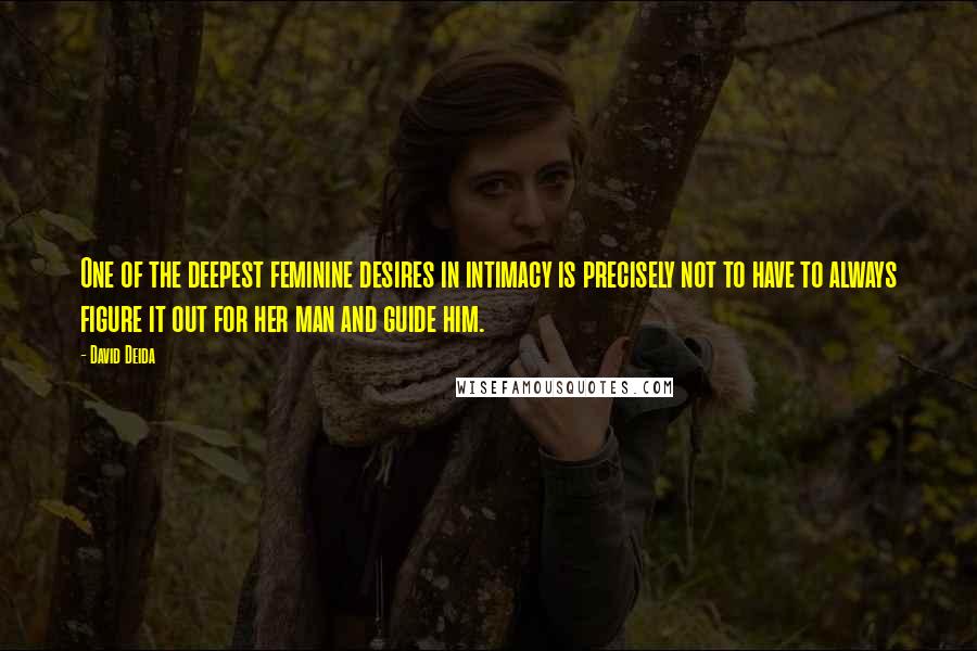 David Deida Quotes: One of the deepest feminine desires in intimacy is precisely not to have to always figure it out for her man and guide him.