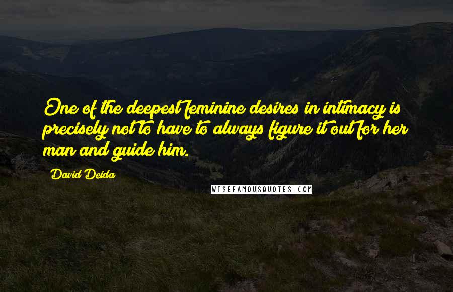 David Deida Quotes: One of the deepest feminine desires in intimacy is precisely not to have to always figure it out for her man and guide him.