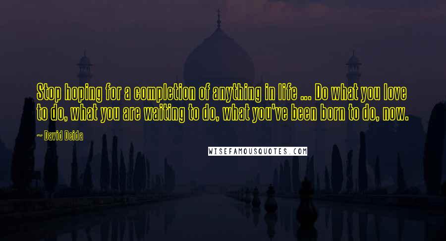 David Deida Quotes: Stop hoping for a completion of anything in life ... Do what you love to do, what you are waiting to do, what you've been born to do, now.