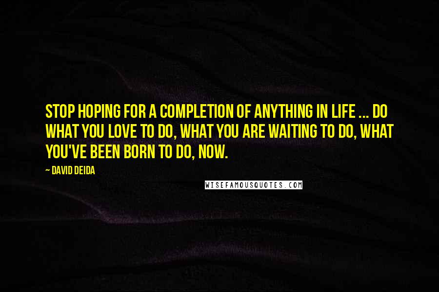 David Deida Quotes: Stop hoping for a completion of anything in life ... Do what you love to do, what you are waiting to do, what you've been born to do, now.