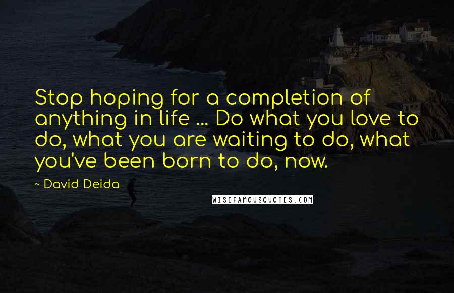 David Deida Quotes: Stop hoping for a completion of anything in life ... Do what you love to do, what you are waiting to do, what you've been born to do, now.