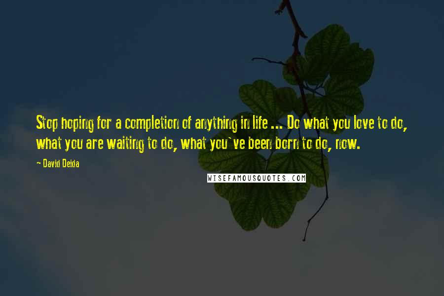 David Deida Quotes: Stop hoping for a completion of anything in life ... Do what you love to do, what you are waiting to do, what you've been born to do, now.