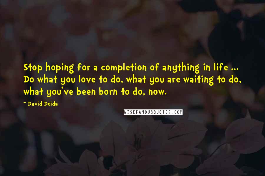 David Deida Quotes: Stop hoping for a completion of anything in life ... Do what you love to do, what you are waiting to do, what you've been born to do, now.