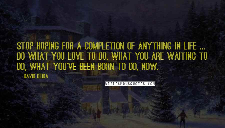 David Deida Quotes: Stop hoping for a completion of anything in life ... Do what you love to do, what you are waiting to do, what you've been born to do, now.