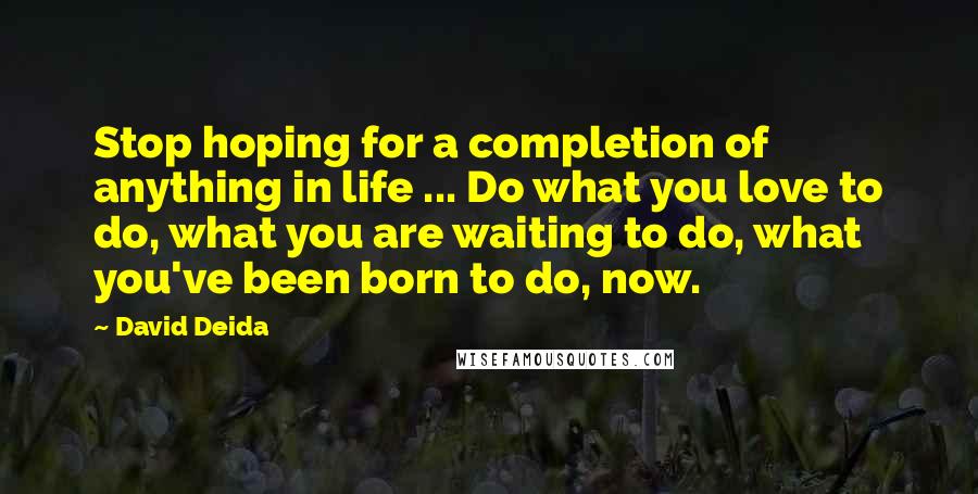 David Deida Quotes: Stop hoping for a completion of anything in life ... Do what you love to do, what you are waiting to do, what you've been born to do, now.