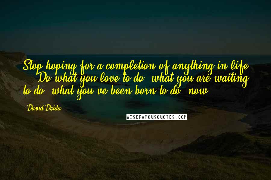 David Deida Quotes: Stop hoping for a completion of anything in life ... Do what you love to do, what you are waiting to do, what you've been born to do, now.