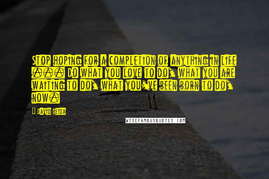 David Deida Quotes: Stop hoping for a completion of anything in life ... Do what you love to do, what you are waiting to do, what you've been born to do, now.