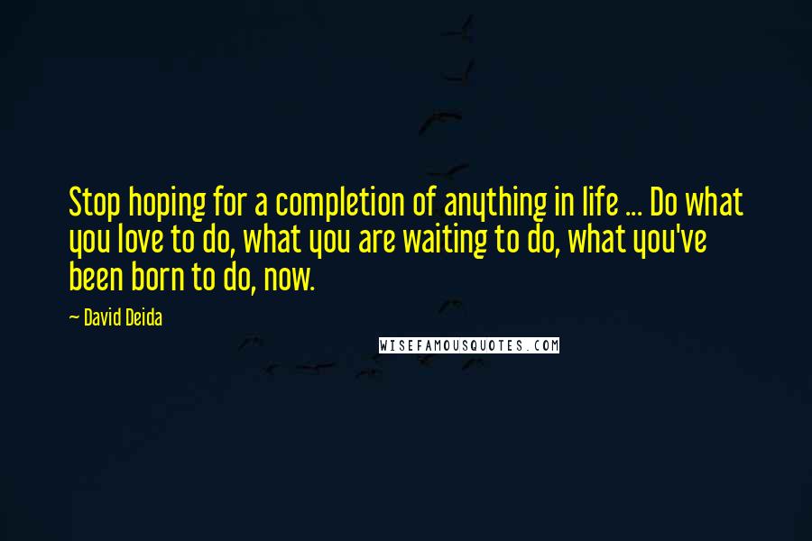 David Deida Quotes: Stop hoping for a completion of anything in life ... Do what you love to do, what you are waiting to do, what you've been born to do, now.