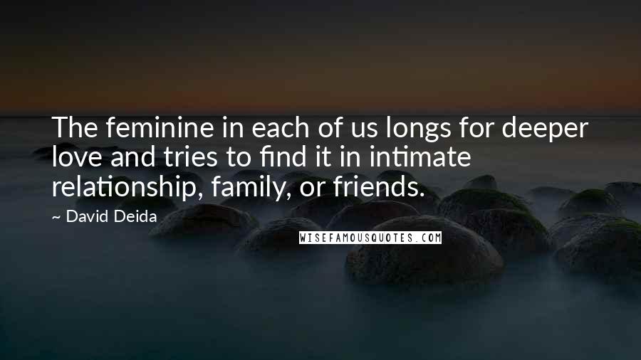 David Deida Quotes: The feminine in each of us longs for deeper love and tries to find it in intimate relationship, family, or friends.