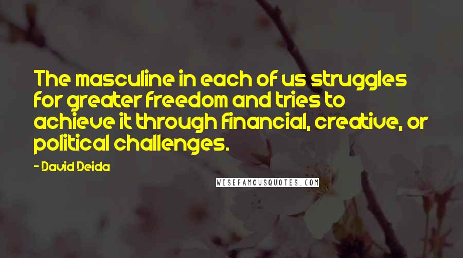 David Deida Quotes: The masculine in each of us struggles for greater freedom and tries to achieve it through financial, creative, or political challenges.