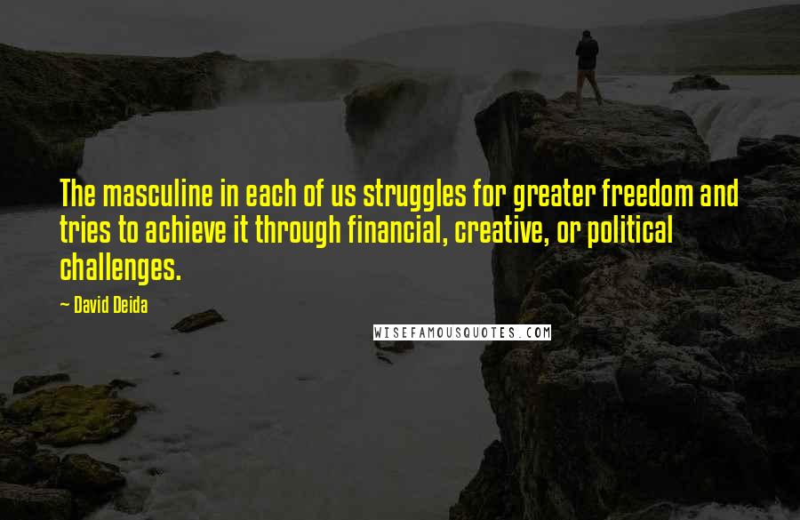 David Deida Quotes: The masculine in each of us struggles for greater freedom and tries to achieve it through financial, creative, or political challenges.