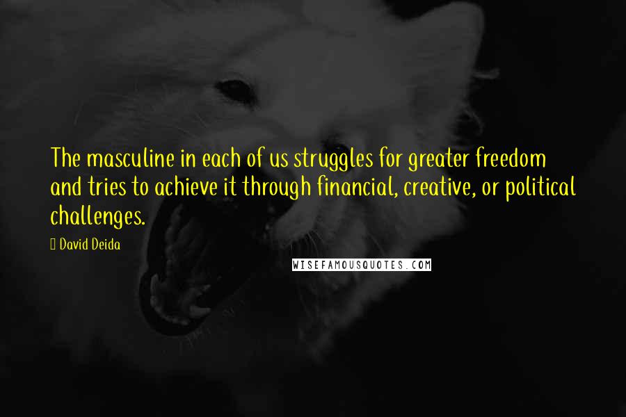 David Deida Quotes: The masculine in each of us struggles for greater freedom and tries to achieve it through financial, creative, or political challenges.