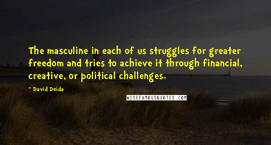 David Deida Quotes: The masculine in each of us struggles for greater freedom and tries to achieve it through financial, creative, or political challenges.