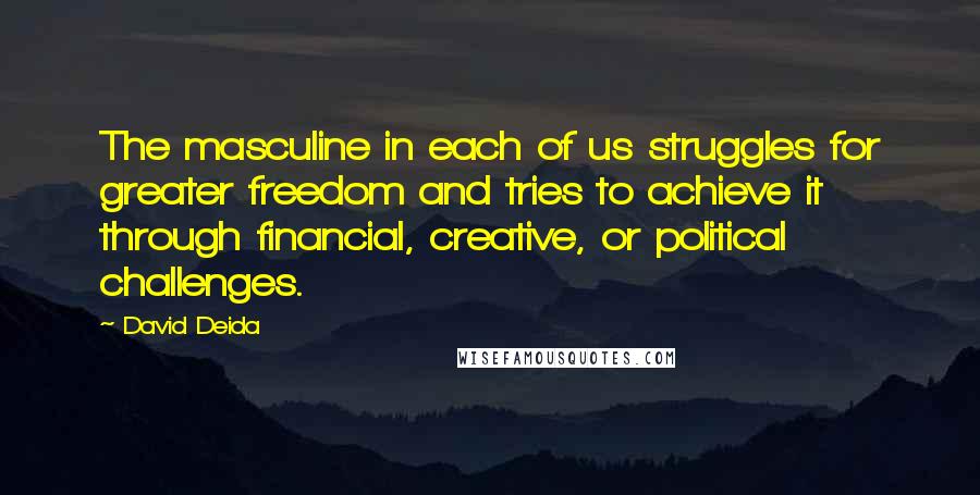 David Deida Quotes: The masculine in each of us struggles for greater freedom and tries to achieve it through financial, creative, or political challenges.