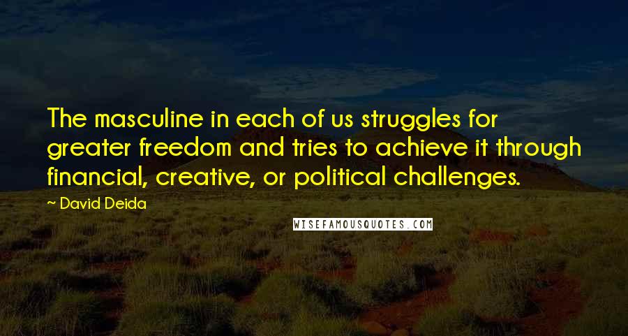 David Deida Quotes: The masculine in each of us struggles for greater freedom and tries to achieve it through financial, creative, or political challenges.