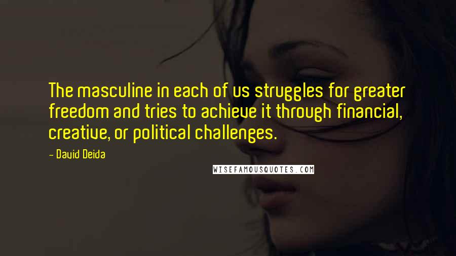 David Deida Quotes: The masculine in each of us struggles for greater freedom and tries to achieve it through financial, creative, or political challenges.