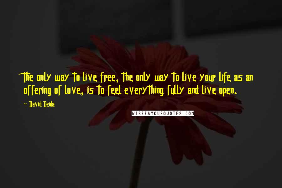 David Deida Quotes: The only way to live free, the only way to live your life as an offering of love, is to feel everything fully and live open.