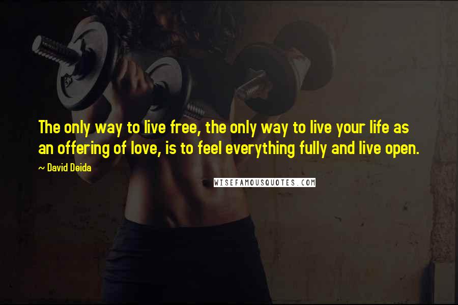 David Deida Quotes: The only way to live free, the only way to live your life as an offering of love, is to feel everything fully and live open.