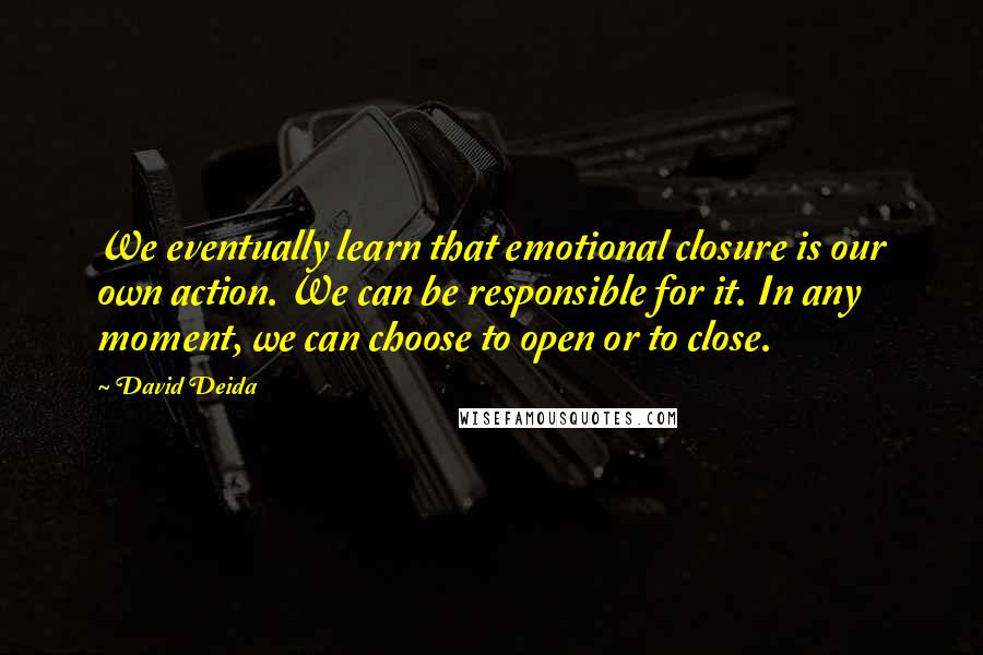 David Deida Quotes: We eventually learn that emotional closure is our own action. We can be responsible for it. In any moment, we can choose to open or to close.