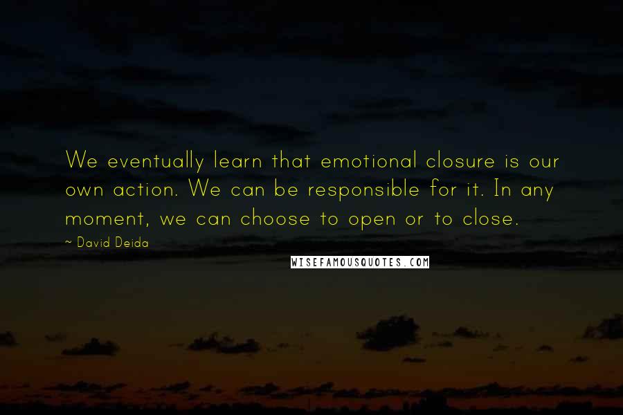 David Deida Quotes: We eventually learn that emotional closure is our own action. We can be responsible for it. In any moment, we can choose to open or to close.